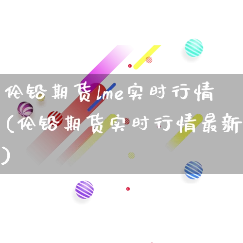 伦铅期货lme实时行情(伦铅期货实时行情最新)_https://www.rzcpcj.com_代运营_第1张