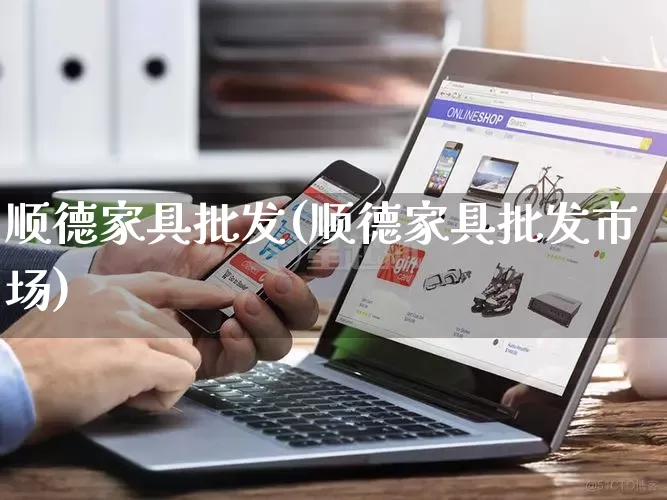 顺德家具批发(顺德家具批发市场)_https://www.rzcpcj.com_淘宝运营_第1张