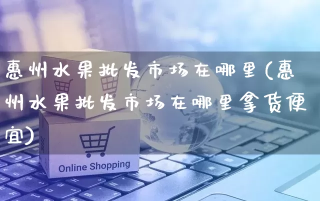 惠州水果批发市场在哪里(惠州水果批发市场在哪里拿货便宜)_淘宝运营_第1张_电商运营网 惠州水果批发市场在哪里(惠州水果批发市场在哪里拿货便宜)_https://www.rzcpcj.com_淘宝运营_第1张