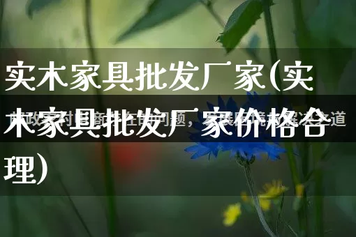 实木家具批发厂家(实木家具批发厂家价格合理)_https://www.rzcpcj.com_直通车_第1张