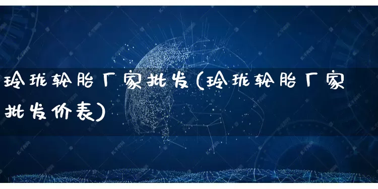 玲珑轮胎厂家批发(玲珑轮胎厂家批发价表)_https://www.rzcpcj.com_开网店_第1张
