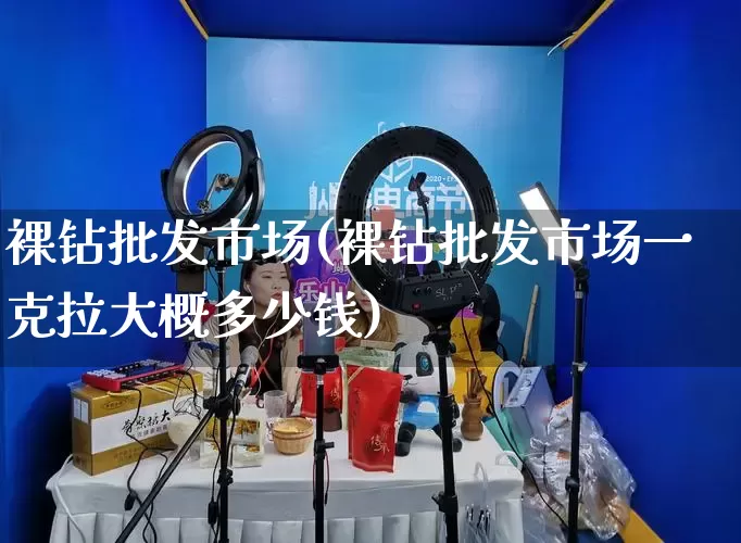 裸钻批发市场(裸钻批发市场一克拉大概多少钱)_https://www.rzcpcj.com_抖音快手_第1张