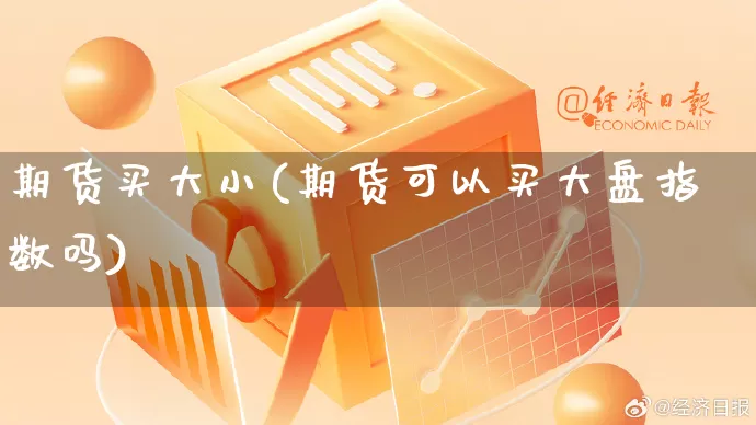 期货买大小(期货可以买大盘指数吗)_https://www.rzcpcj.com_开网店_第1张