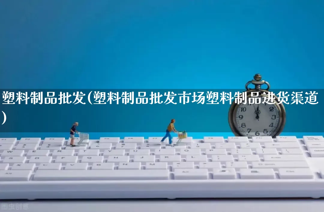 塑料制品批发(塑料制品批发市场塑料制品进货渠道)_https://www.rzcpcj.com_淘宝运营_第1张