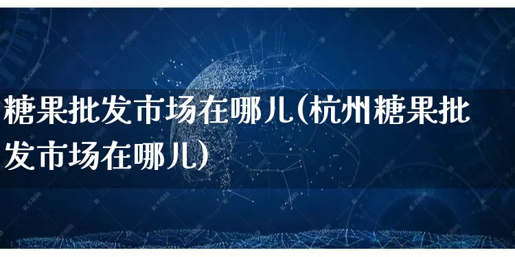 糖果批发市场在哪儿(杭州糖果批发市场在哪儿)_https://www.rzcpcj.com_天猫运营_第1张