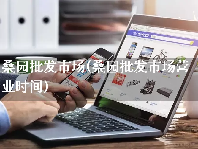 桑园批发市场(桑园批发市场营业时间)_https://www.rzcpcj.com_抖音快手_第1张