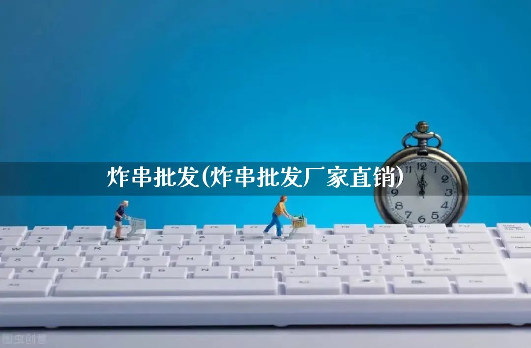 炸串批发(炸串批发厂家直销)_https://www.rzcpcj.com_代运营_第1张