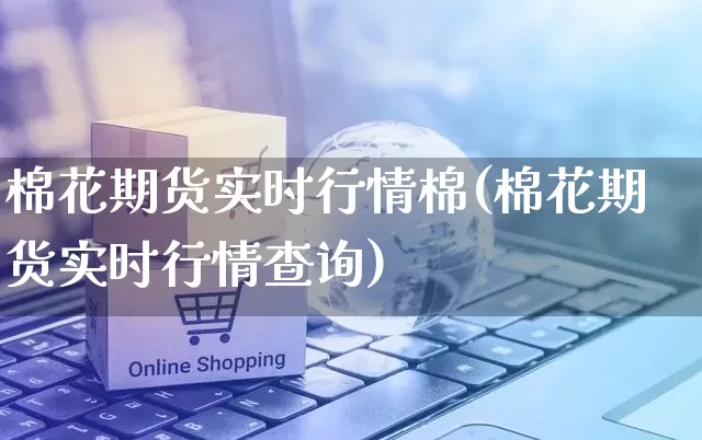 棉花期货实时行情棉(棉花期货实时行情查询)_https://www.rzcpcj.com_直通车_第1张