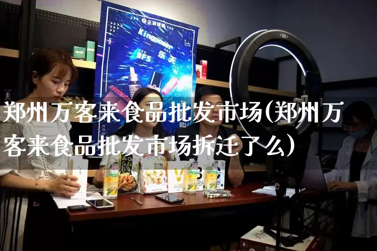 郑州万客来食品批发市场(郑州万客来食品批发市场拆迁了么)_https://www.rzcpcj.com_直通车_第1张