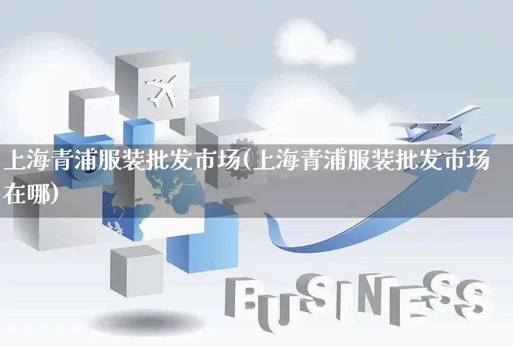 上海青浦服装批发市场(上海青浦服装批发市场在哪)_直通车_第1张_电商运营网 上海青浦服装批发市场(上海青浦服装批发市场在哪)_https://www.rzcpcj.com_直通车_第1张
