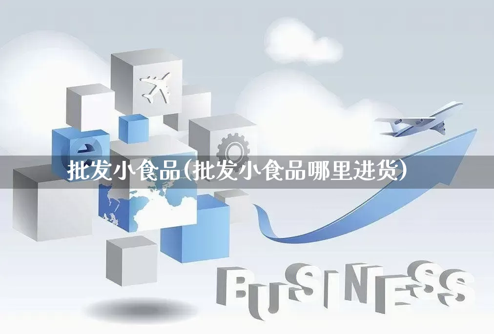 批发小食品(批发小食品哪里进货)_https://www.rzcpcj.com_开网店_第1张
