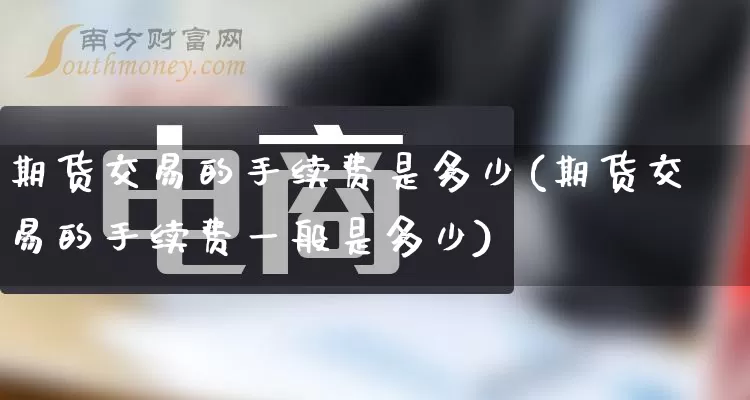 期货交易的手续费是多少(期货交易的手续费一般是多少)_https://www.rzcpcj.com_淘宝运营_第1张