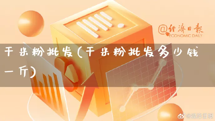 干米粉批发(干米粉批发多少钱一斤)_https://www.rzcpcj.com_天猫运营_第1张