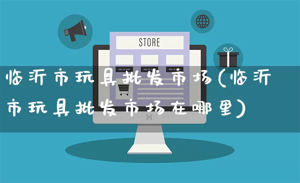 临沂市玩具批发市场(临沂市玩具批发市场在哪里)_https://www.rzcpcj.com_开网店_第1张