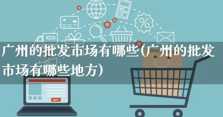 广州的批发市场有哪些(广州的批发市场有哪些地方)_https://www.rzcpcj.com_天猫运营_第1张