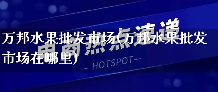 万邦水果批发市场(万邦水果批发市场在哪里)_https://www.rzcpcj.com_开网店_第1张
