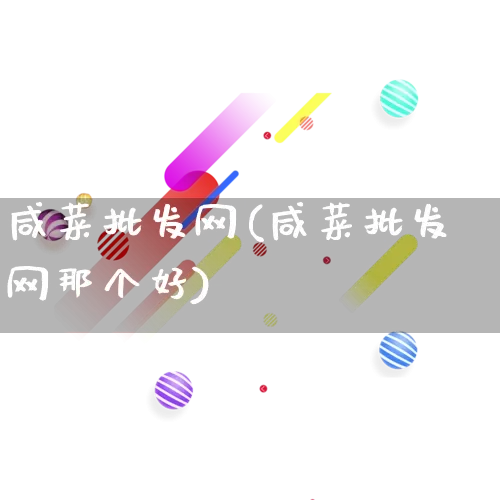 咸菜批发网(咸菜批发网那个好)_https://www.rzcpcj.com_抖音快手_第1张