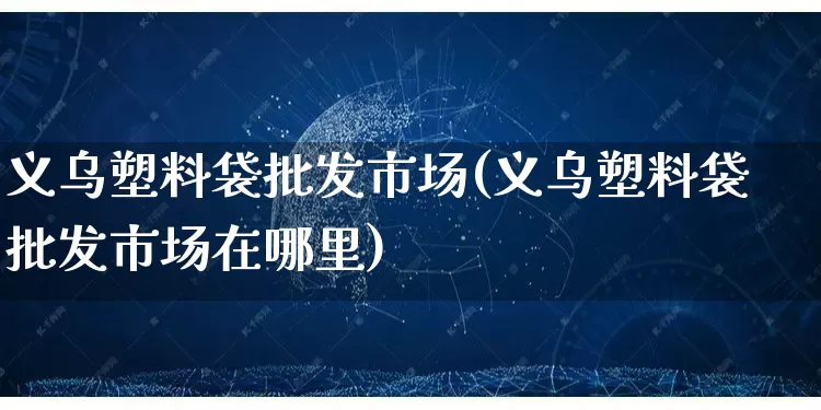 义乌塑料袋批发市场(义乌塑料袋批发市场在哪里)_https://www.rzcpcj.com_开网店_第1张