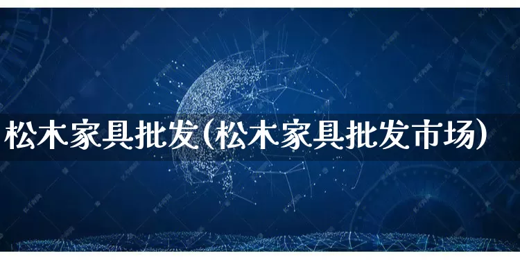 松木家具批发(松木家具批发市场)_https://www.rzcpcj.com_直通车_第1张