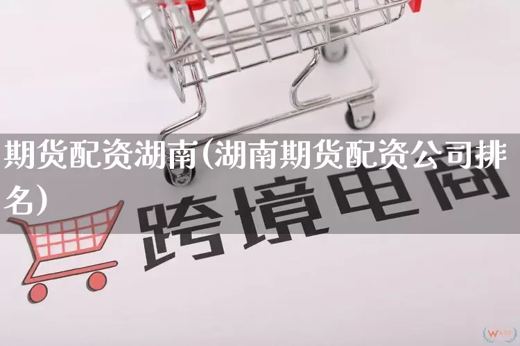 期货配资湖南(湖南期货配资公司排名)_https://www.rzcpcj.com_天猫运营_第1张