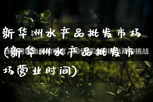 新华洲水产品批发市场(新华洲水产品批发市场营业时间)_https://www.rzcpcj.com_天猫运营_第1张