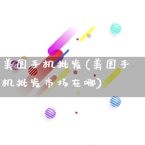 美图手机批发(美图手机批发市场在哪)_https://www.rzcpcj.com_代运营_第1张