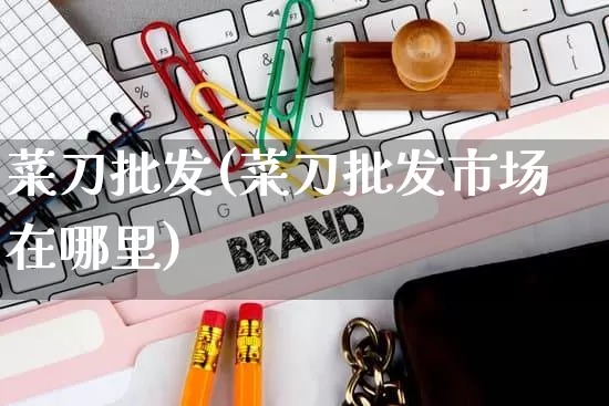 菜刀批发(菜刀批发市场在哪里)_https://www.rzcpcj.com_抖音快手_第1张