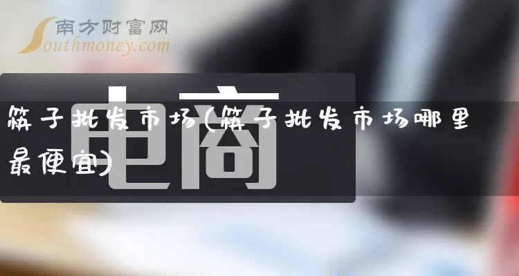 筷子批发市场(筷子批发市场哪里最便宜)_https://www.rzcpcj.com_直通车_第1张