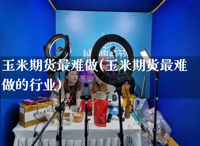玉米期货最难做(玉米期货最难做的行业)_https://www.rzcpcj.com_淘宝运营_第1张