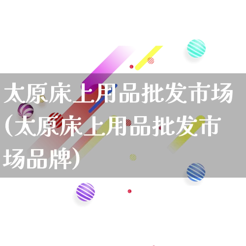 太原床上用品批发市场(太原床上用品批发市场品牌)_https://www.rzcpcj.com_抖音快手_第1张