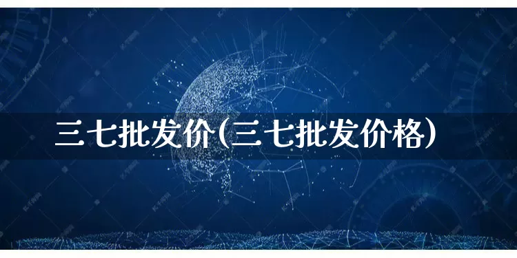 三七批发价(三七批发价格)_https://www.rzcpcj.com_直通车_第1张