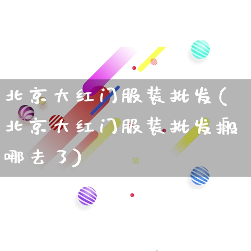 北京大红门服装批发(北京大红门服装批发搬哪去了)_https://www.rzcpcj.com_抖音快手_第1张