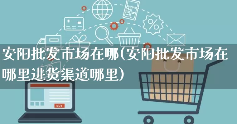 安阳批发市场在哪(安阳批发市场在哪里进货渠道哪里)_https://www.rzcpcj.com_直通车_第1张
