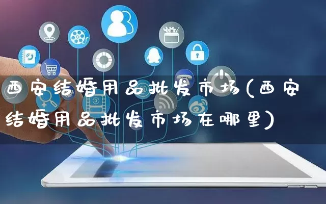 西安结婚用品批发市场(西安结婚用品批发市场在哪里)_https://www.rzcpcj.com_代运营_第1张