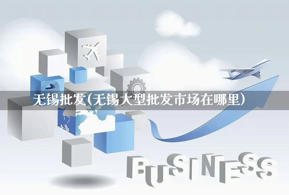 无锡批发(无锡大型批发市场在哪里)_https://www.rzcpcj.com_天猫运营_第1张