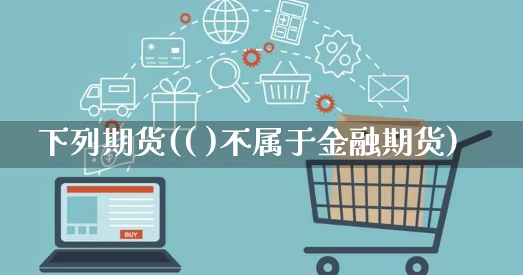 下列期货(( )不属于金融期货)_https://www.rzcpcj.com_开网店_第1张