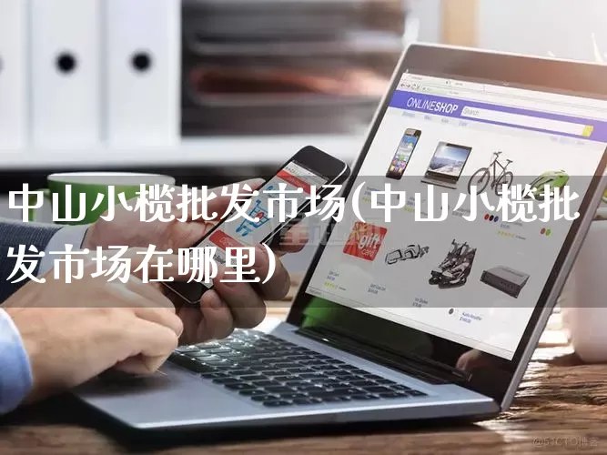 中山小榄批发市场(中山小榄批发市场在哪里)_https://www.rzcpcj.com_开网店_第1张