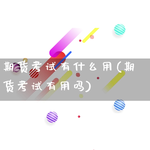 期货考试有什么用(期货考试有用吗)_https://www.rzcpcj.com_天猫运营_第1张