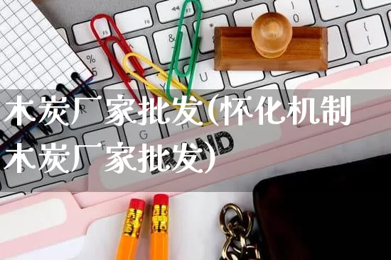 木炭厂家批发(怀化机制木炭厂家批发)_https://www.rzcpcj.com_抖音快手_第1张