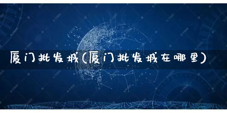 厦门批发城(厦门批发城在哪里)_https://www.rzcpcj.com_淘宝运营_第1张