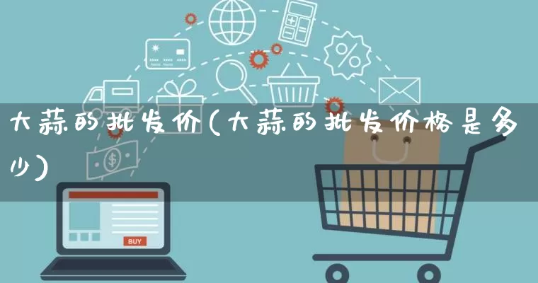 大蒜的批发价(大蒜的批发价格是多少)_https://www.rzcpcj.com_直通车_第1张