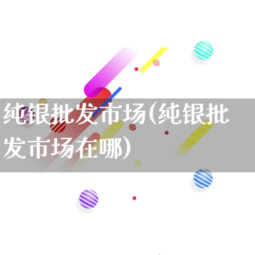 纯银批发市场(纯银批发市场在哪)_https://www.rzcpcj.com_抖音快手_第1张