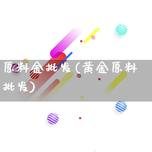 原料金批发(黄金原料批发)_https://www.rzcpcj.com_直通车_第1张