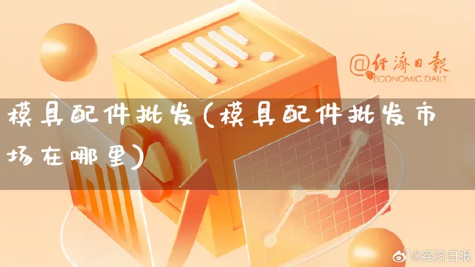 模具配件批发(模具配件批发市场在哪里)_https://www.rzcpcj.com_抖音快手_第1张
