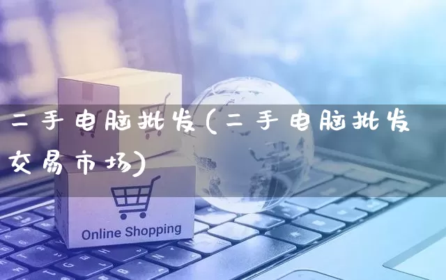 二手电脑批发(二手电脑批发交易市场)_https://www.rzcpcj.com_抖音快手_第1张