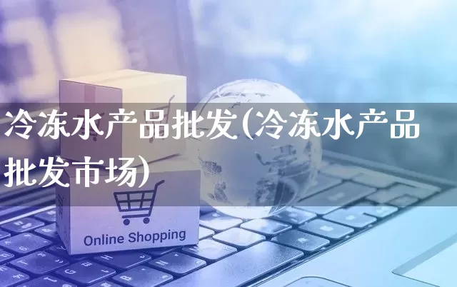 冷冻水产品批发(冷冻水产品批发市场)_https://www.rzcpcj.com_直通车_第1张