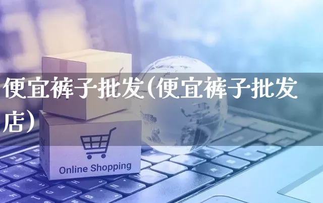 便宜裤子批发(便宜裤子批发店)_https://www.rzcpcj.com_抖音快手_第1张