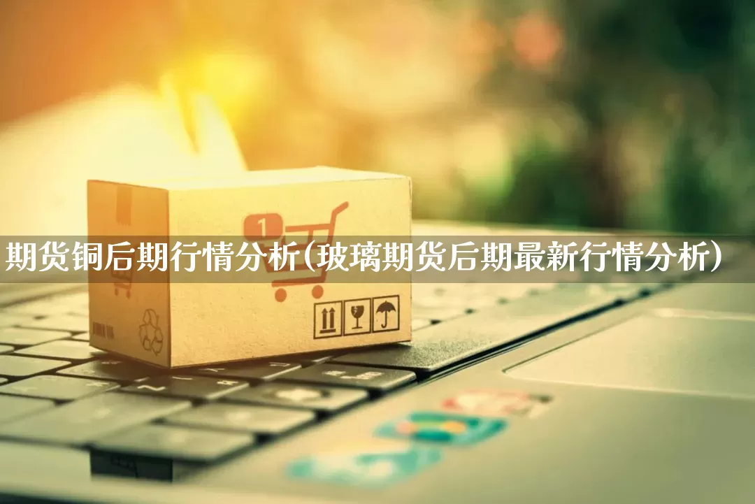 期货铜后期行情分析(玻璃期货后期最新行情分析)_https://www.rzcpcj.com_直通车_第1张
