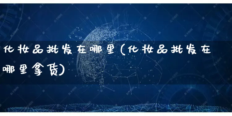 化妆品批发在哪里(化妆品批发在哪里拿货)_https://www.rzcpcj.com_抖音快手_第1张