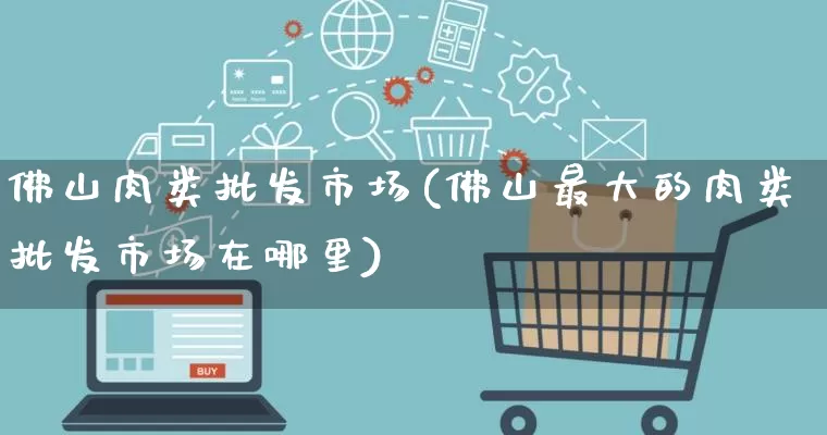 佛山肉类批发市场(佛山最大的肉类批发市场在哪里)_https://www.rzcpcj.com_抖音快手_第1张